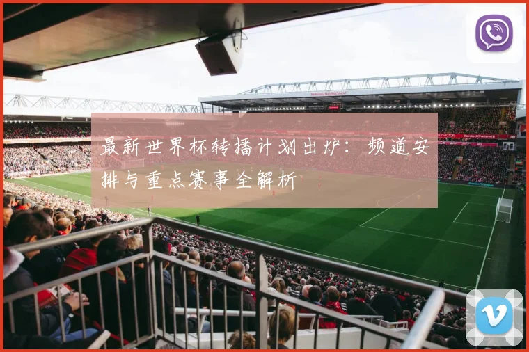 最新世界杯转播计划出炉：频道安排与重点赛事全解析