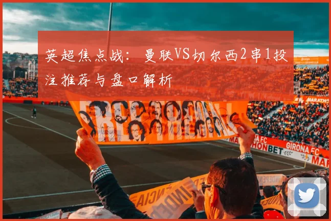 英超焦点战：曼联VS切尔西2串1投注推荐与盘口解析