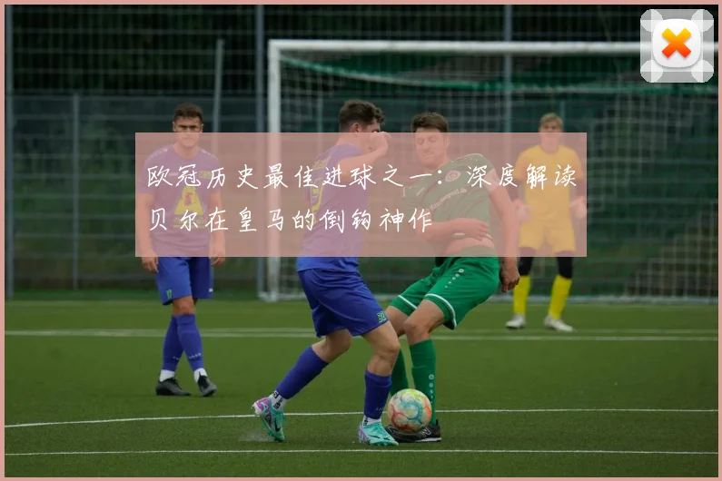 欧冠历史最佳进球之一：深度解读贝尔在皇马的倒钩神作