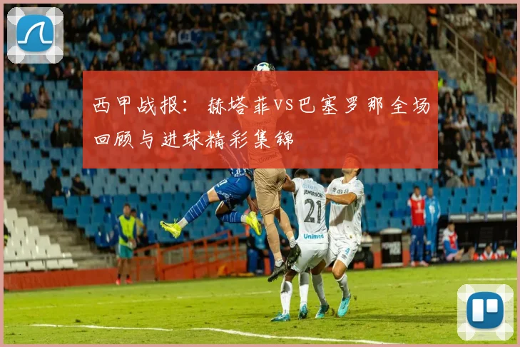 西甲战报：赫塔菲vs巴塞罗那全场回顾与进球精彩集锦