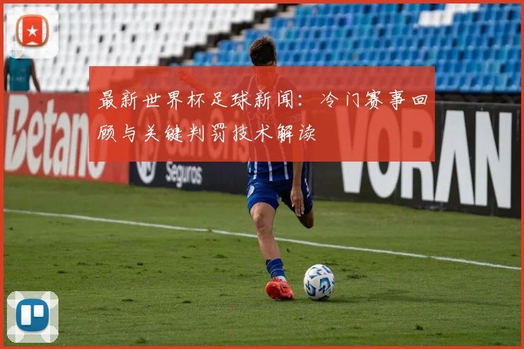 最新世界杯足球新闻：冷门赛事回顾与关键判罚技术解读