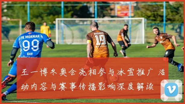 王一博冬奥会亮相参与冰雪推广 活动内容与赛事传播影响深度解读