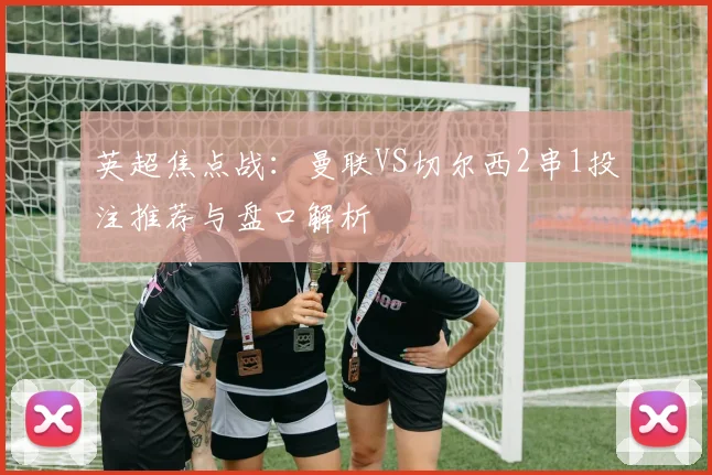 英超焦点战：曼联VS切尔西2串1投注推荐与盘口解析