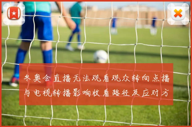 冬奥会直播无法观看观众转向点播与电视转播影响收看路径及应对方案