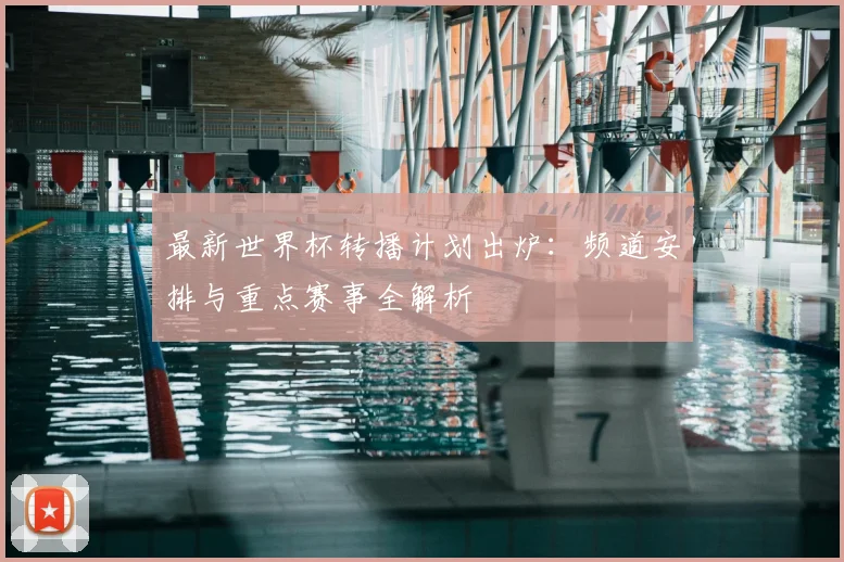 最新世界杯转播计划出炉：频道安排与重点赛事全解析