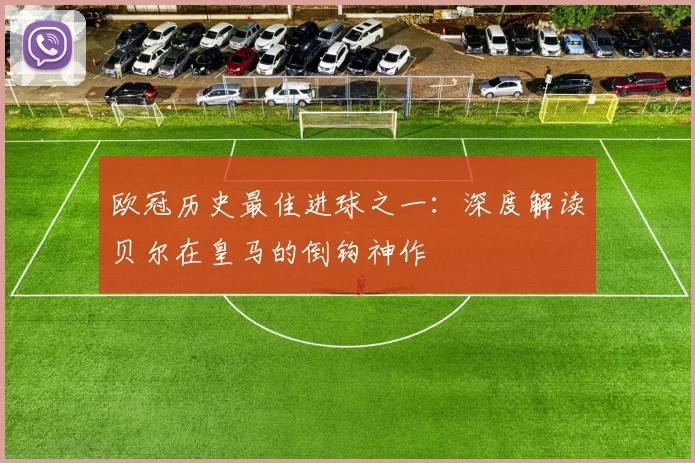 欧冠历史最佳进球之一：深度解读贝尔在皇马的倒钩神作