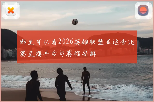 哪里可以看2026英雄联盟亚运会比赛直播平台与赛程安排