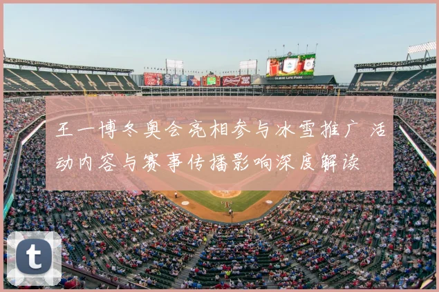 王一博冬奥会亮相参与冰雪推广 活动内容与赛事传播影响深度解读