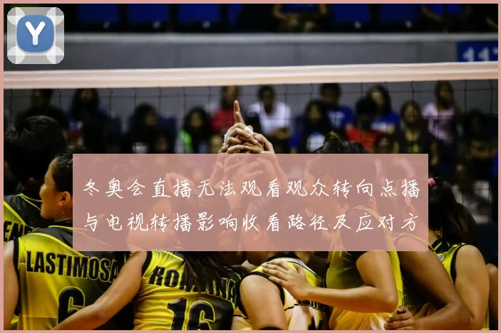 冬奥会直播无法观看观众转向点播与电视转播影响收看路径及应对方案