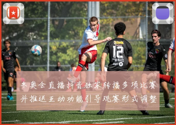 冬奥会直播抖音独家转播多项比赛并推送互动功能引导观赛形式调整