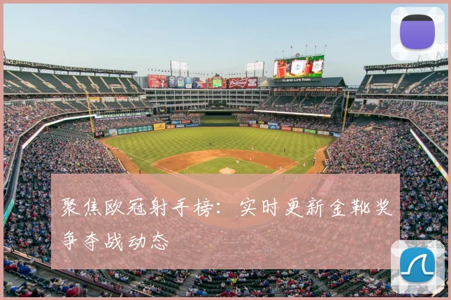 聚焦欧冠射手榜：实时更新金靴奖争夺战动态