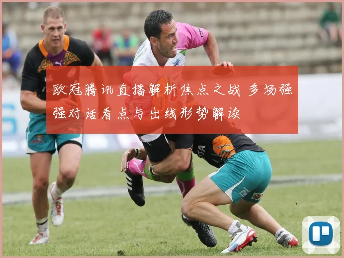 欧冠腾讯直播解析焦点之战 多场强强对话看点与出线形势解读