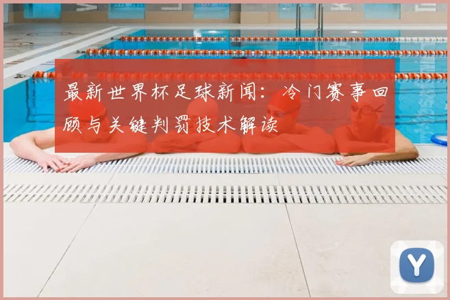 最新世界杯足球新闻：冷门赛事回顾与关键判罚技术解读