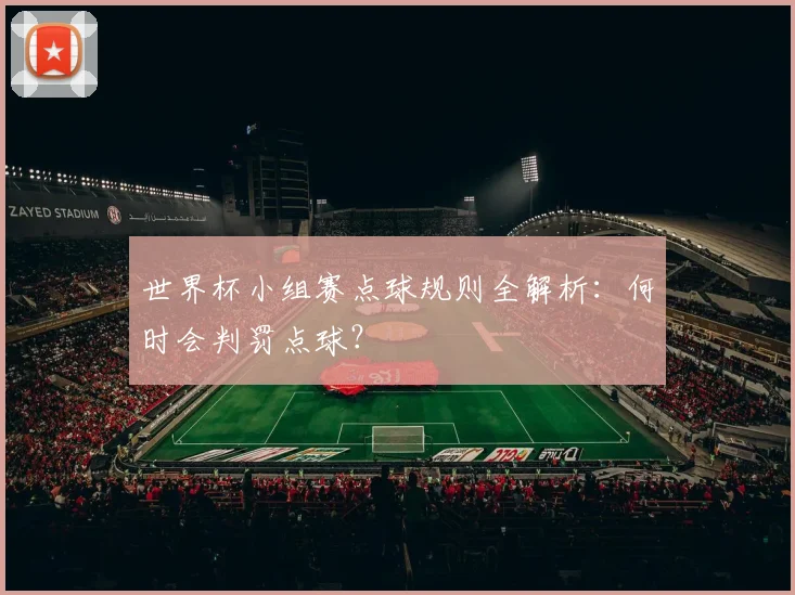 世界杯小组赛点球规则全解析：何时会判罚点球？