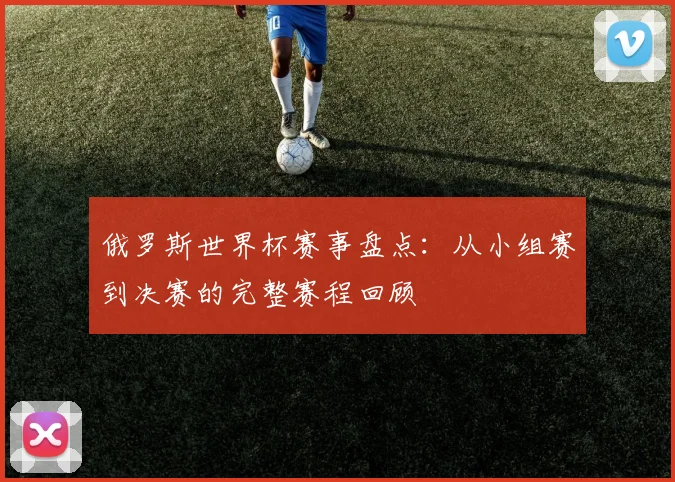 俄罗斯世界杯赛事盘点：从小组赛到决赛的完整赛程回顾