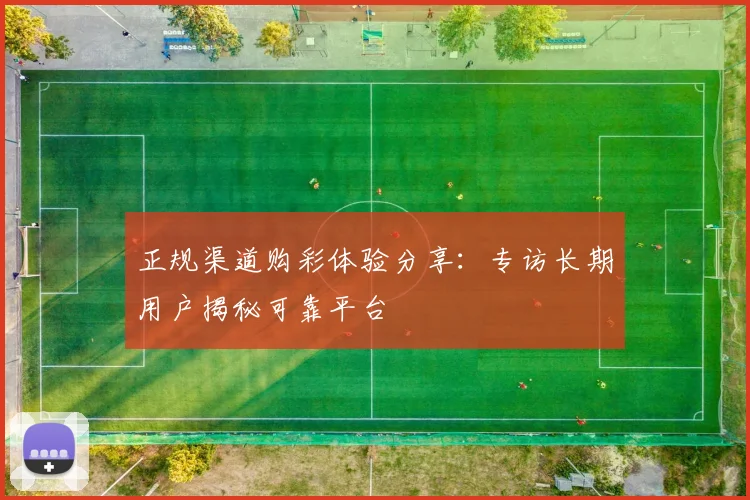 正规渠道购彩体验分享：专访长期用户揭秘可靠平台