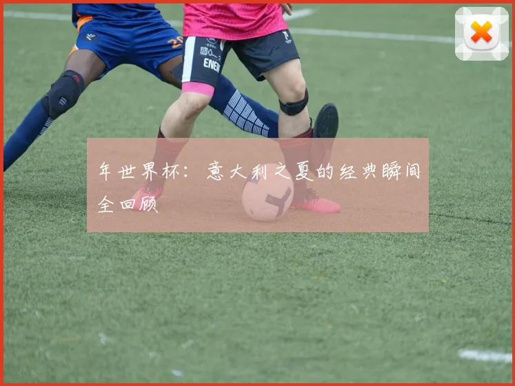 年世界杯:意大利之夏的经典瞬间全回顾