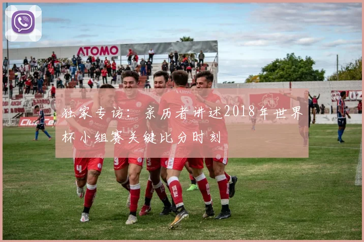 独家专访:亲历者讲述2018年世界杯小组赛关键比分时刻