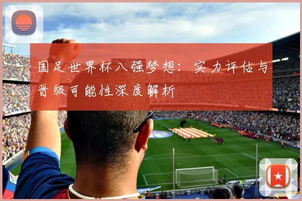 国足世界杯八强梦想:实力评估与晋级可能性深度解析