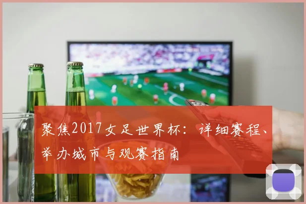 聚焦2017女足世界杯:详细赛程、举办城市与观赛指南