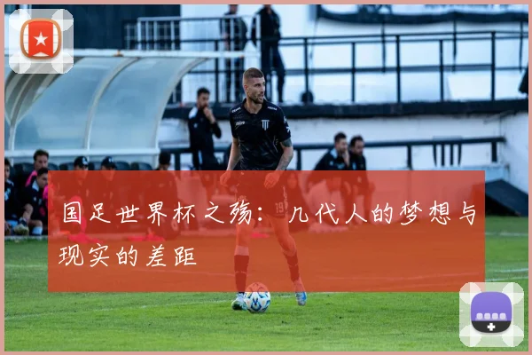 国足世界杯之殇:几代人的梦想与现实的差距