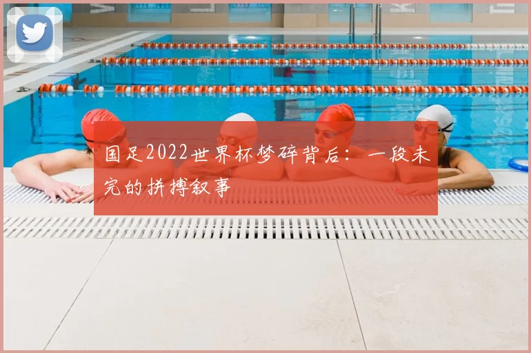 国足2022世界杯梦碎背后:一段未完的拼搏叙事