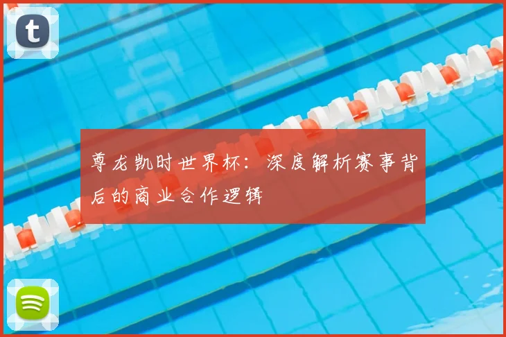 尊龙凯时世界杯:深度解析赛事背后的商业合作逻辑