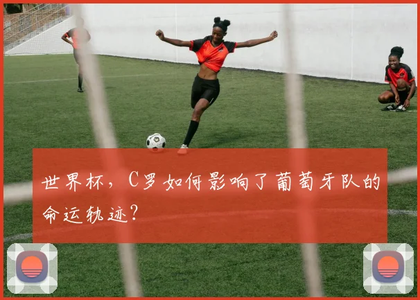 世界杯，C罗如何影响了葡萄牙队的命运轨迹？