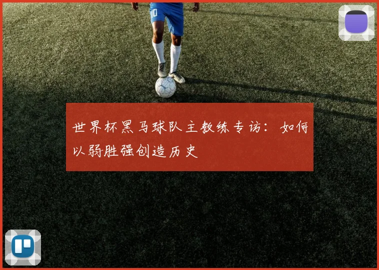 世界杯黑马球队主教练专访:如何以弱胜强创造历史