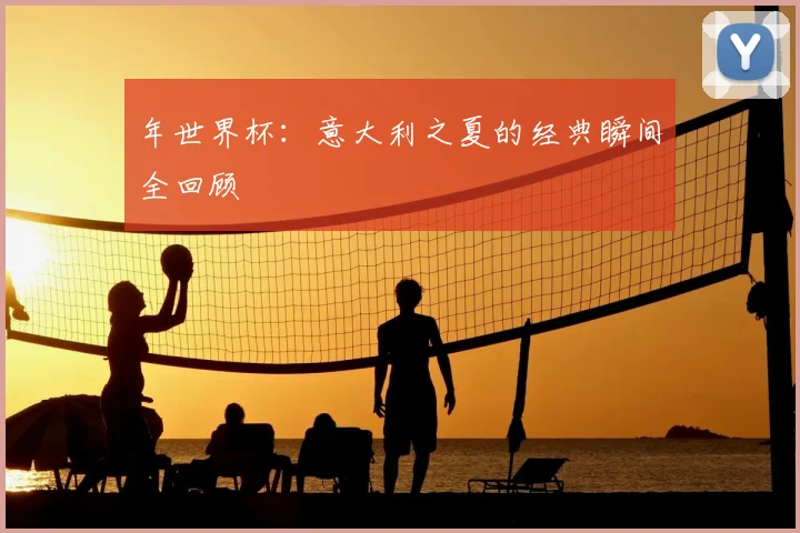 年世界杯:意大利之夏的经典瞬间全回顾