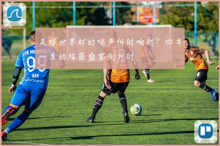 足球世界杯的哨声何时响起？四年一度的绿茵盛宴倒计时