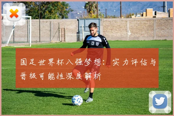 国足世界杯八强梦想:实力评估与晋级可能性深度解析