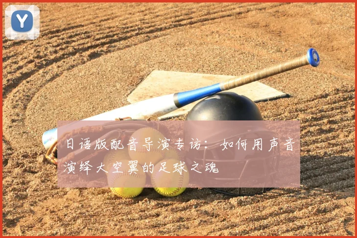 日语版配音导演专访:如何用声音演绎大空翼的足球之魂